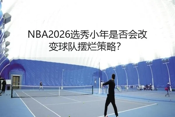 NBA2026选秀小年是否会改变球队摆烂策略？